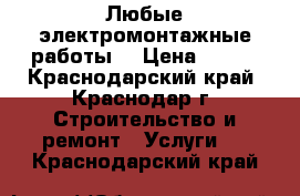 Любые электромонтажные работы  › Цена ­ 200 - Краснодарский край, Краснодар г. Строительство и ремонт » Услуги   . Краснодарский край